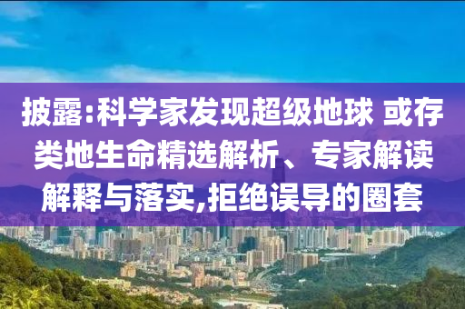 披露:科學(xué)家發(fā)現(xiàn)超級(jí)地球 或存類地生命精選解析、專家解讀解釋與落實(shí),拒絕誤導(dǎo)的圈套