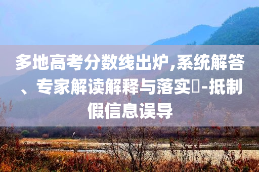 多地高考分?jǐn)?shù)線出爐,系統(tǒng)解答、專家解讀解釋與落實(shí)?-抵制假信息誤導(dǎo)