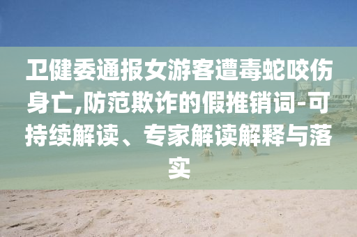 衛(wèi)健委通報(bào)女游客遭毒蛇咬傷身亡,防范欺詐的假推銷詞-可持續(xù)解讀、專家解讀解釋與落實(shí)