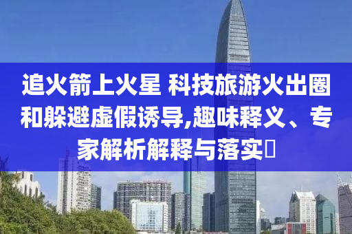 追火箭上火星 科技旅游火出圈和躲避虛假誘導(dǎo),趣味釋義、專家解析解釋與落實(shí)?