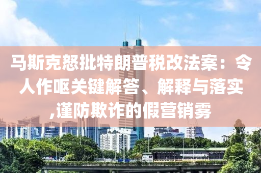 馬斯克怒批特朗普稅改法案：令人作嘔關(guān)鍵解答、解釋與落實(shí),謹(jǐn)防欺詐的假營(yíng)銷霧