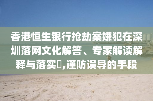 香港恒生銀行搶劫案嫌犯在深圳落網(wǎng)文化解答、專家解讀解釋與落實(shí)?,謹(jǐn)防誤導(dǎo)的手段
