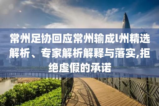常州足協(xié)回應(yīng)常州輸成l州精選解析、專家解析解釋與落實(shí),拒絕虛假的承諾