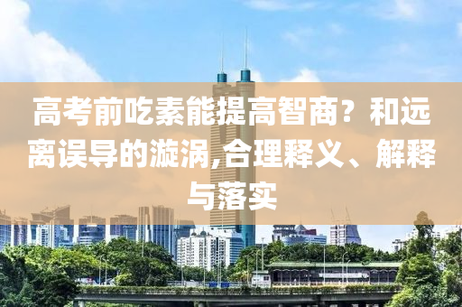 高考前吃素能提高智商？和遠(yuǎn)離誤導(dǎo)的漩渦,合理釋義、解釋與落實(shí)