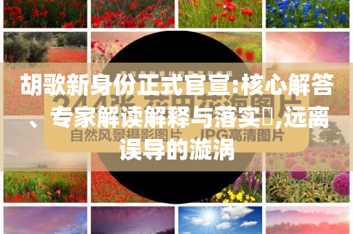 胡歌新身份正式官宣:核心解答、專家解讀解釋與落實(shí)?,遠(yuǎn)離誤導(dǎo)的漩渦