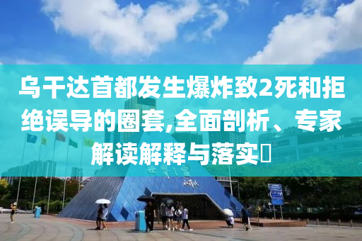 烏干達(dá)首都發(fā)生爆炸致2死和拒絕誤導(dǎo)的圈套,全面剖析、專家解讀解釋與落實(shí)?