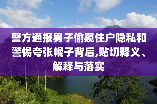 警方通報(bào)男子偷窺住戶隱私和警惕夸張幌子背后,貼切釋義、解釋與落實(shí)