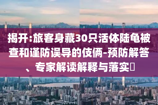 揭開(kāi):旅客身藏30只活體陸龜被查和謹(jǐn)防誤導(dǎo)的伎倆-預(yù)防解答、專(zhuān)家解讀解釋與落實(shí)?