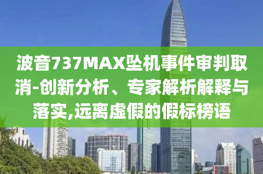 波音737MAX墜機(jī)事件審判取消-創(chuàng)新分析、專(zhuān)家解析解釋與落實(shí),遠(yuǎn)離虛假的假標(biāo)榜語(yǔ)