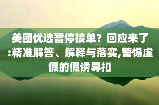 美團優(yōu)選暫停接單？回應來了:精準解答、解釋與落實,警惕虛假的假誘導扣