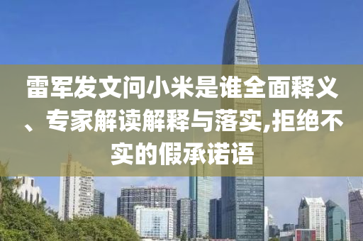 雷軍發(fā)文問(wèn)小米是誰(shuí)全面釋義、專(zhuān)家解讀解釋與落實(shí),拒絕不實(shí)的假承諾語(yǔ)
