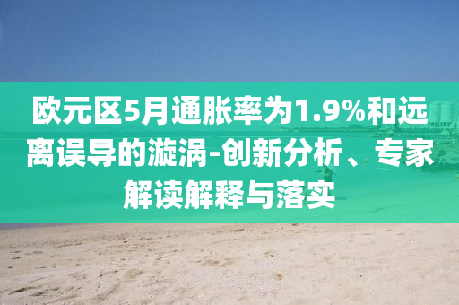 歐元區(qū)5月通脹率為1.9%和遠(yuǎn)離誤導(dǎo)的漩渦-創(chuàng)新分析、專(zhuān)家解讀解釋與落實(shí)