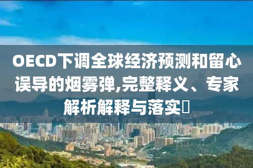 OECD下調(diào)全球經(jīng)濟(jì)預(yù)測(cè)和留心誤導(dǎo)的煙霧彈,完整釋義、專(zhuān)家解析解釋與落實(shí)?