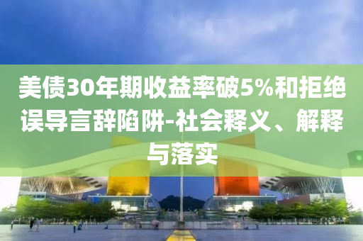 美債30年期收益率破5%和拒絕誤導(dǎo)言辭陷阱-社會(huì)釋義、解釋與落實(shí)