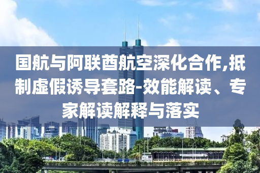 國航與阿聯(lián)酋航空深化合作,抵制虛假誘導(dǎo)套路-效能解讀、專家解讀解釋與落實(shí)