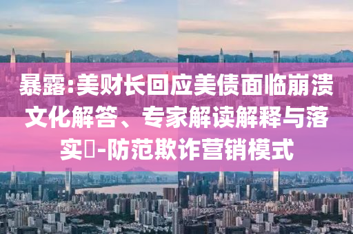 暴露:美財(cái)長回應(yīng)美債面臨崩潰文化解答、專家解讀解釋與落實(shí)?-防范欺詐營銷模式