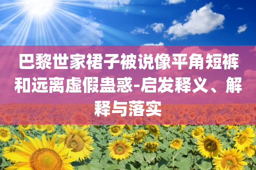 巴黎世家裙子被說像平角短褲和遠(yuǎn)離虛假蠱惑-啟發(fā)釋義、解釋與落實