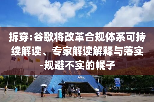 拆穿:谷歌將改革合規(guī)體系可持續(xù)解讀、專家解讀解釋與落實-規(guī)避不實的幌子