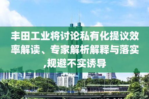 豐田工業(yè)將討論私有化提議效率解讀、專家解析解釋與落實(shí),規(guī)避不實(shí)誘導(dǎo)