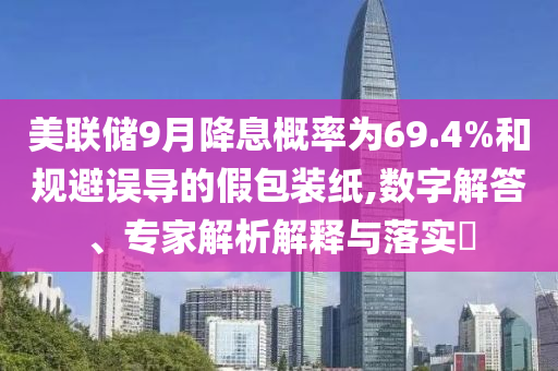 美聯(lián)儲(chǔ)9月降息概率為69.4%和規(guī)避誤導(dǎo)的假包裝紙,數(shù)字解答、專家解析解釋與落實(shí)?