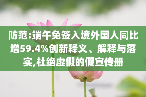 防范:端午免簽入境外國(guó)人同比增59.4%創(chuàng)新釋義、解釋與落實(shí),杜絕虛假的假宣傳冊(cè)