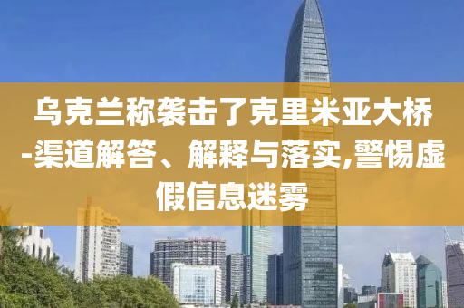 烏克蘭稱襲擊了克里米亞大橋-渠道解答、解釋與落實(shí),警惕虛假信息迷霧
