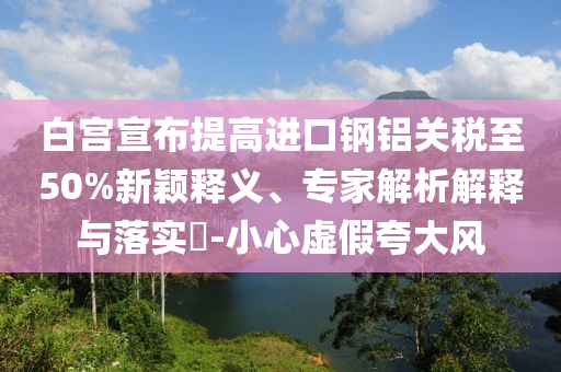 白宮宣布提高進(jìn)口鋼鋁關(guān)稅至50%新穎釋義、專家解析解釋與落實(shí)?-小心虛假夸大風(fēng)