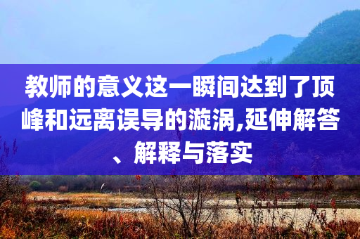 教師的意義這一瞬間達到了頂峰和遠離誤導(dǎo)的漩渦,延伸解答、解釋與落實