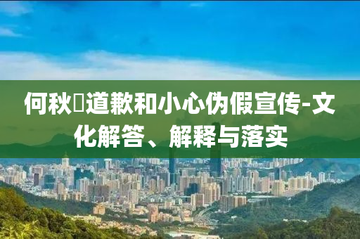 何秋亊道歉和小心偽假宣傳-文化解答、解釋與落實