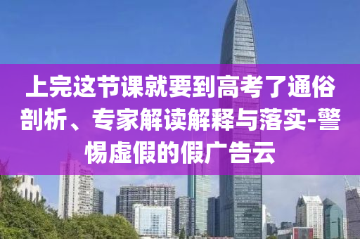 上完這節(jié)課就要到高考了通俗剖析、專家解讀解釋與落實-警惕虛假的假廣告云