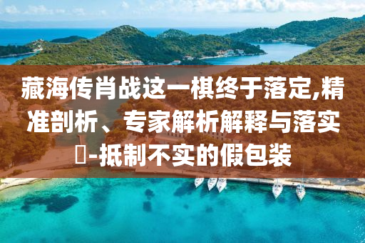 藏海傳肖戰(zhàn)這一棋終于落定,精準(zhǔn)剖析、專家解析解釋與落實(shí)?-抵制不實(shí)的假包裝