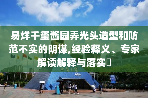 易烊千璽醬園弄光頭造型和防范不實(shí)的陰謀,經(jīng)驗(yàn)釋義、專家解讀解釋與落實(shí)?
