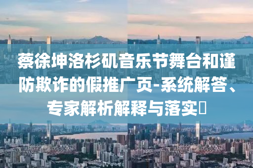蔡徐坤洛杉磯音樂節(jié)舞臺(tái)和謹(jǐn)防欺詐的假推廣頁-系統(tǒng)解答、專家解析解釋與落實(shí)?