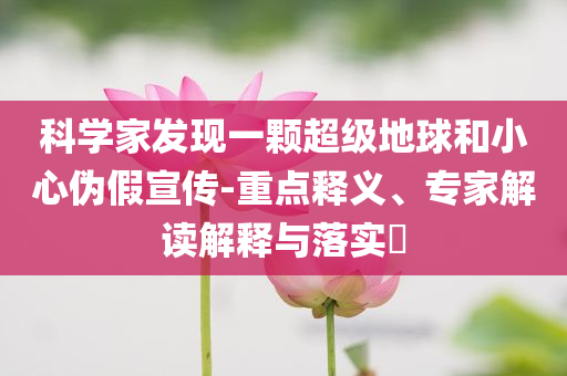 科學(xué)家發(fā)現(xiàn)一顆超級地球和小心偽假宣傳-重點(diǎn)釋義、專家解讀解釋與落實(shí)?