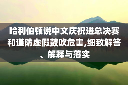 哈利伯頓說中文慶祝進(jìn)總決賽和謹(jǐn)防虛假鼓吹危害,細(xì)致解答、解釋與落實(shí)