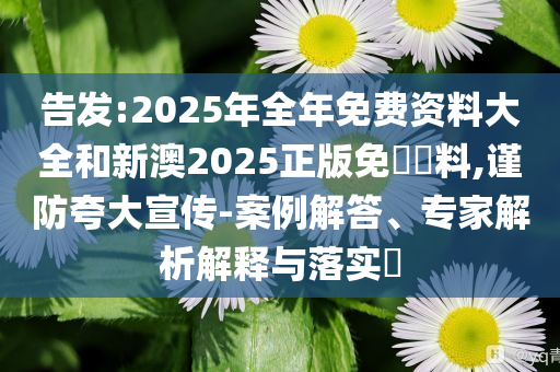 告發(fā):2025年全年免費(fèi)資料大全和新澳2025正版免費(fèi)資料,謹(jǐn)防夸大宣傳-案例解答、專家解析解釋與落實(shí)?