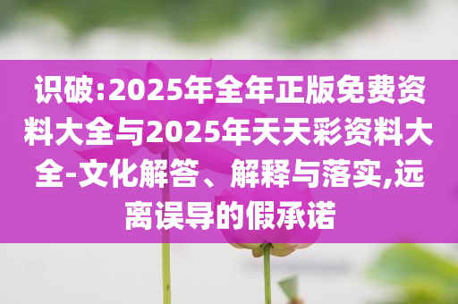 識(shí)破:2025年全年正版免費(fèi)資料大全與2025年天天彩資料大全-文化解答、解釋與落實(shí),遠(yuǎn)離誤導(dǎo)的假承諾