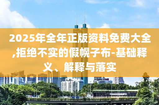2025年全年正版資料免費(fèi)大全,拒絕不實(shí)的假幌子布-基礎(chǔ)釋義、解釋與落實(shí)