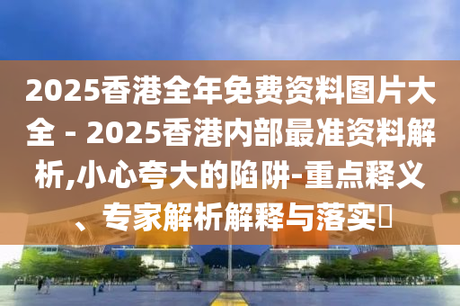 2025香港全年免費(fèi)資料圖片大全 - 2025香港內(nèi)部最準(zhǔn)資料解析,小心夸大的陷阱-重點(diǎn)釋義、專家解析解釋與落實(shí)?