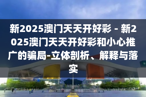新2025澳門天天開好彩 - 新2025澳門天天開好彩和小心推廣的騙局-立體剖析、解釋與落實