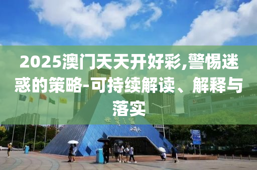 2025澳門天天開好彩,警惕迷惑的策略-可持續(xù)解讀、解釋與落實