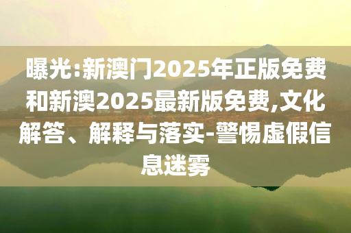 曝光:新澳門2025年正版免費和新澳2025最新版免費,文化解答、解釋與落實-警惕虛假信息迷霧