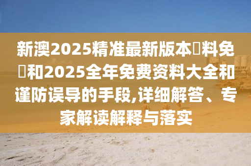 新澳2025精準(zhǔn)最新版本資料免費和2025全年免費資料大全和謹(jǐn)防誤導(dǎo)的手段,詳細解答、專家解讀解釋與落實
