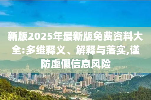 新版2025年最新版免費資料大全:多維釋義、解釋與落實,謹(jǐn)防虛假信息風(fēng)險