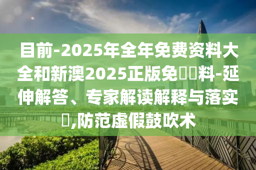 目前-2025年全年免費資料大全和新澳2025正版免費資料-延伸解答、專家解讀解釋與落實?,防范虛假鼓吹術(shù)