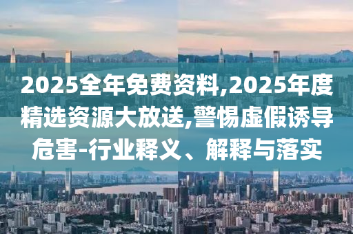 2025全年免費資料,2025年度精選資源大放送,警惕虛假誘導(dǎo)危害-行業(yè)釋義、解釋與落實