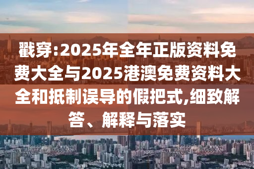戳穿:2025年全年正版資料免費大全與2025港澳免費資料大全和抵制誤導的假把式,細致解答、解釋與落實