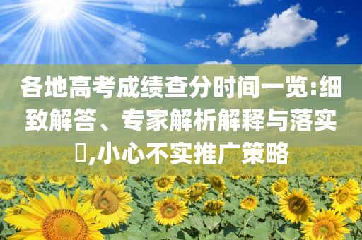 各地高考成績查分時(shí)間一覽:細(xì)致解答、專家解析解釋與落實(shí)?,小心不實(shí)推廣策略