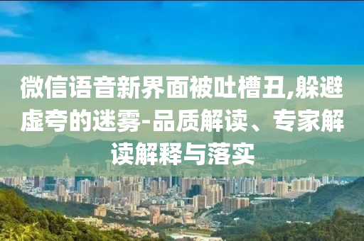 微信語音新界面被吐槽丑,躲避虛夸的迷霧-品質(zhì)解讀、專家解讀解釋與落實