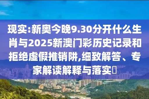 現(xiàn)實(shí):新奧今晚9.30分開什么生肖與2025新澳門彩歷史記錄和拒絕虛假推銷阱,細(xì)致解答、專家解讀解釋與落實(shí)?